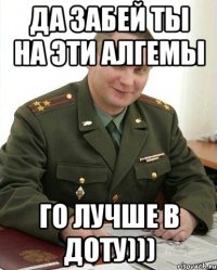 Да забей ты на эти алгемы го лучше в доту)))