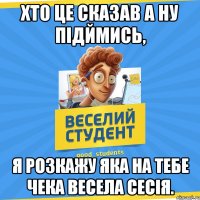 Хто це сказав а ну підймись, я розкажу яка на тебе чека весела сесія.