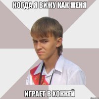 когда я вижу как женя играет в хоккей