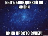 быть блондинкой по имени вика просто супер!