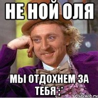 не ной оля мы отдохнем за тебя ;*