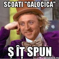 scoati "galocica" ş îţ spun