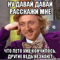 ну давай давай расскажи мне что лето уже кончилось, другие ведь незнают