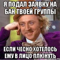 Я подал заявку на бан твоей группы Если чесно хотелось ему в лицо плюнуть