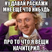 НУ ДАВАЙ РАСКАЖИ МНЕ ЕЩЁ ЧТО НИБУДЬ ПРО ТО ЧТО Я ВЕЩИ НАЧИТЕРИЛ