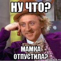 Ну что? Мамка отпустила?