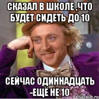 Сказал в школе ,что будет сидеть до 10 Сейчас одиннадцать -ещё не 10