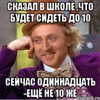 Сказал в школе ,что будет сидеть до 10 Сейчас одиннадцать -ещё не 10 же