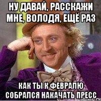 Ну давай, расскажи мне, Володя, ещё раз Как ты к февралю собрался накачать пресс