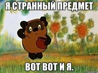 Я странный предмет Вот вот и я.