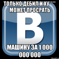 Только дебил и ху**** может просрать машину за 1 000 000 000