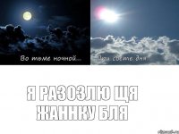 я разозлю щя Жаннку бля