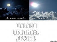 Шаварш обиделся, друзья!