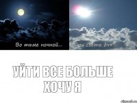 Уйти все больше хочу я