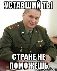 уставший ты стране не поможешь