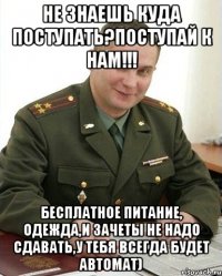 не знаешь куда поступать?поступай к нам!!! бесплатное питание, одежда,и зачеты не надо сдавать,у тебя всегда будет автомат)