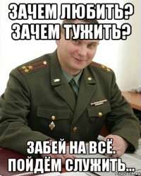 зачем любить? зачем тужить? забей на всё. пойдём служить...