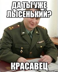 да ты уже лысенький? красавец