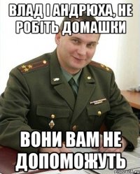 влад і андрюха, не робіть домашки вони вам не допоможуть