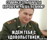 славян,я слышал ты хорошо играешь в танки? ждём тебя с удовольствием