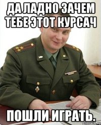 да ладно зачем тебе этот курсач пошли играть.