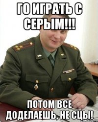 Го играть с Серым!!! Потом все доделаешь, не сцы!