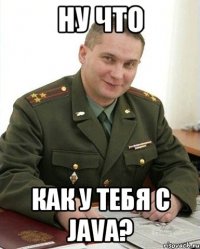 НУ ЧТО КАК У ТЕБЯ С JAVA?