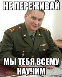 не переживай мы тебя всему научим