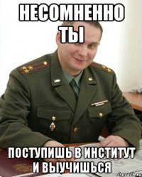 несомненно ты поступишь в институт и выучишься