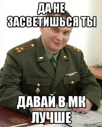 Да не засветишься ты Давай в МК лучше