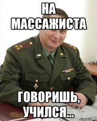 на массажиста говоришь, учился...