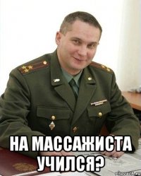  на массажиста учился?