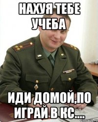 НАХУЯ ТЕБЕ УЧЕБА ИДИ ДОМОЙ,ПО ИГРАЙ В КС....