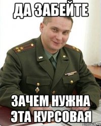 Да забейте Зачем нужна эта курсовая