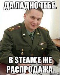 Да ладно тебе. В Steam'e же распродажа.