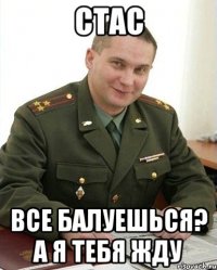 Стас все балуешься? А я тебя жду