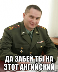  да забей ты на этот ангийский