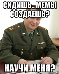 сидишь.. мемы создаешь? научи меня?