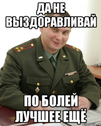 ДА НЕ ВЫЗДОРАВЛИВАЙ ПО БОЛЕЙ ЛУЧШЕЕ ЕЩЁ