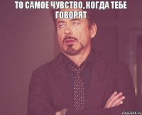  То самое чувство, когда тебе говорят       