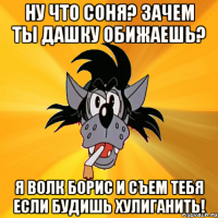 ну что соня? зачем ты дашку обижаешь? я волк борис и съем тебя если будишь хулиганить!