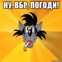 Ну, ВБР, погоди! 