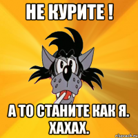 Не курите ! А то станите как я. хахах.