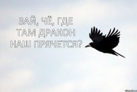 ЗАЙ, ЧЁ, ГДЕ ТАМ ДРАКОН НАШ ПРЯЧЕТСЯ?