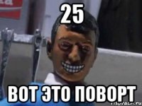 25 Вот это поворт