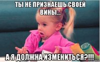 ты не признаешь своей вины... а я должна измениться?!!!