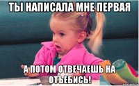 ты написала мне первая а потом отвечаешь на отъебись!