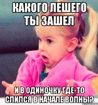 какого лешего ты зашел и в одиночку где-то слился в начале волны?