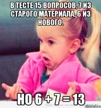 В тесте 15 вопросов, 7 из старого материала, 6 из нового. Но 6 + 7 = 13