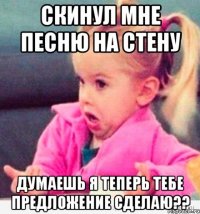 Скинул мне песню на стену Думаешь я теперь тебе предложение сделаю??